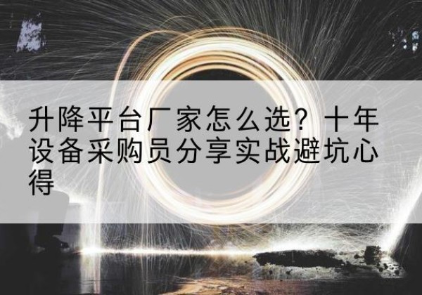 沁县升降平台厂家-怎么选？十年设备采购员分享实战避坑心得