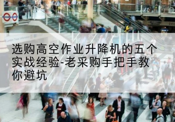 沁县高空作业升降机厂家-选购高空作业升降机的五个实战经验-老采购手把手教你避坑