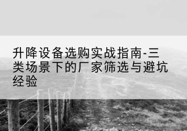沁县移动式升降机厂家推荐-升降设备选购实战指南-三类场景下的厂家筛选与避坑经验
