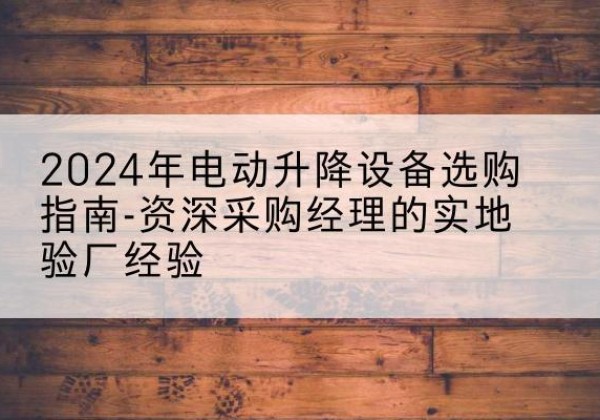 沁县电动剪叉升降平台厂家-2024年电动升降设备选购指南-资深采购经理的实地验厂经验