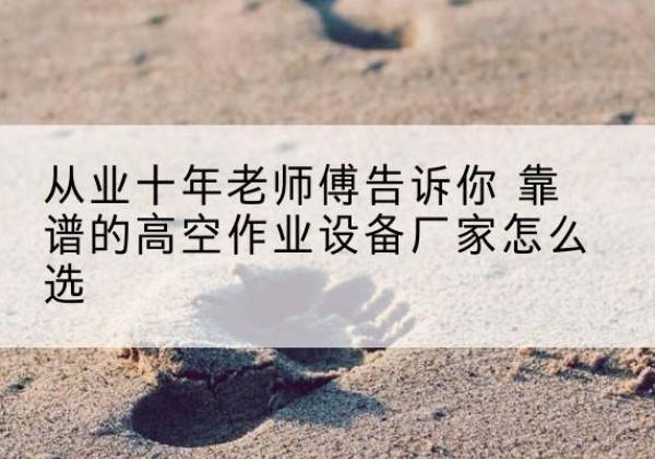 沁县高空作业升降机厂家推荐-从业十年老师傅告诉你 靠谱的高空作业设备厂家怎么选