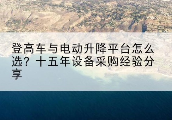 沁县登高车厂家厂家-登高车与电动升降平台怎么选？十五年设备采购经验分享