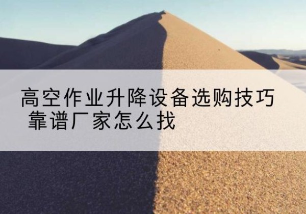 沁县电动升降平台厂家推荐-高空作业升降设备选购技巧 靠谱厂家怎么找