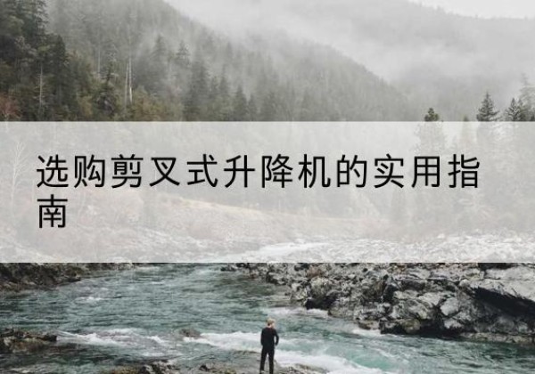 沁县剪叉式升降机怎么选-选购剪叉式升降机的实用指南