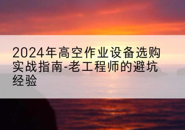 沁县高空作业升降机厂家推荐-2024年高空作业设备选购实战指南-老工程师的避坑经验