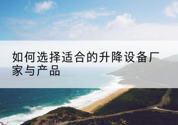 沁县电动升降平台厂家-如何选择适合的升降设备厂家与产品