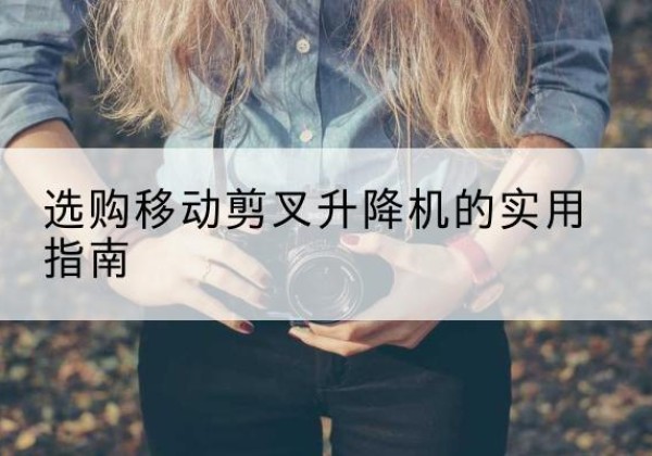 沁县移动剪叉升降机怎么选-选购移动剪叉升降机的实用指南