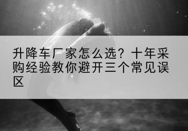 沁县升降车厂家-怎么选？十年采购经验教你避开三个常见误区